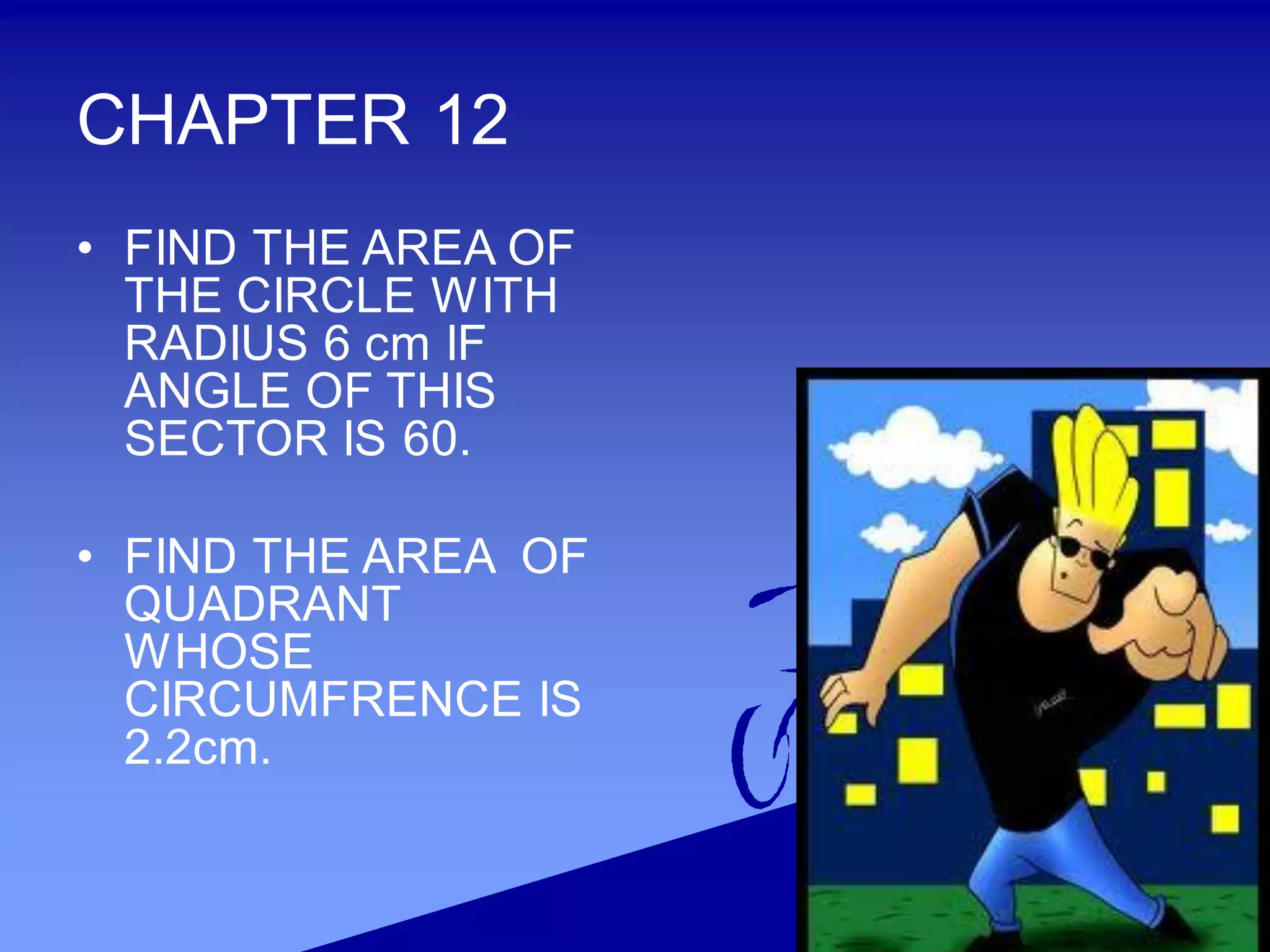 CHAPTER 12
• FIND THE AREA OF
THE CIRCLE WITH
RADIUS 6 cm IF
ANGLE OF THIS
SECTOR IS 60.
• FIND THE AREA OF
QUADRANT
WHOSE
CIRCUMFRENCE IS
2.2cm.
 