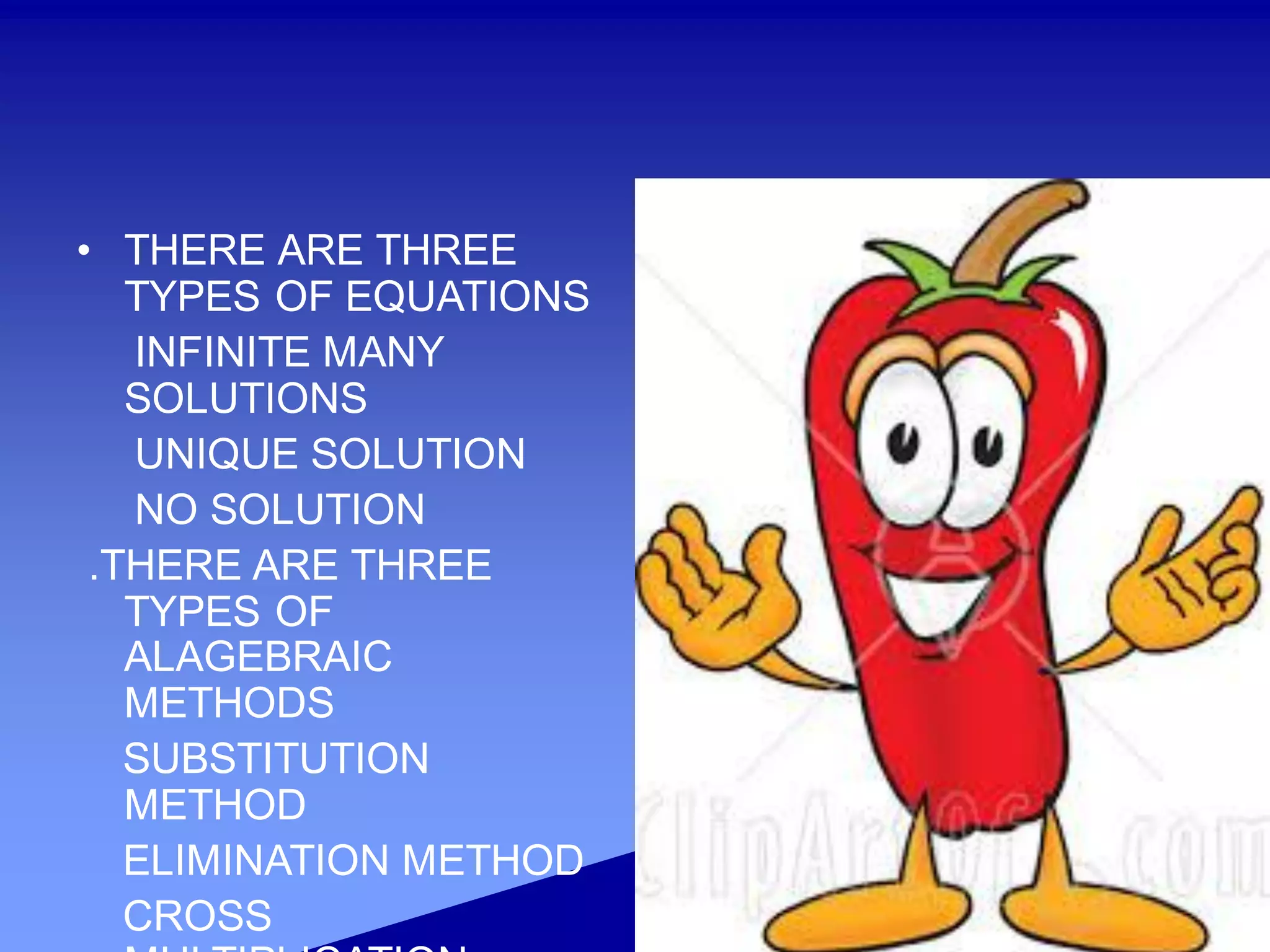 • THERE ARE THREE
TYPES OF EQUATIONS
INFINITE MANY
SOLUTIONS
UNIQUE SOLUTION
NO SOLUTION
.THERE ARE THREE
TYPES OF
ALAGEBRAIC
METHODS
SUBSTITUTION
METHOD
ELIMINATION METHOD
CROSS
 