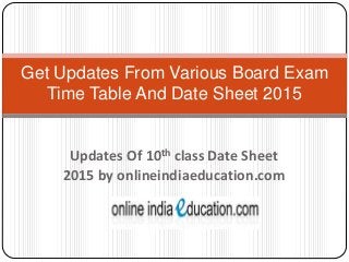 Get Updates From Various Board Exam 
Time Table And Date Sheet 2015 
Updates Of 10th class Date Sheet 
2015 by onlineindiaeducation.com 
 