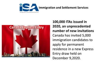 Immigration and Settlement Services
100,000 ITAs issued in
2020, an unprecedented
number of new invitations
Canada has invited 5,000
immigration candidates to
apply for permanent
residence in a new Express
Entry draw held on
December 9,2020.
 