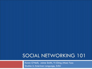 SOCIAL NETWORKING 101 Karen O’Neill,  Jaime Smith, Yi-Ching (Moe) Tsao Studies in American Language, SJSU 