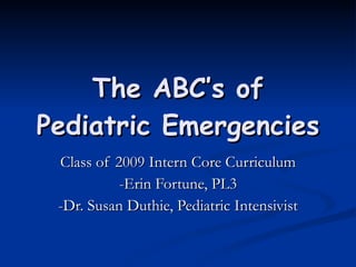 The ABC’s of Pediatric Emergencies Class of 2009 Intern Core Curriculum -Erin Fortune, PL3 -Dr. Susan Duthie, Pediatric Intensivist 