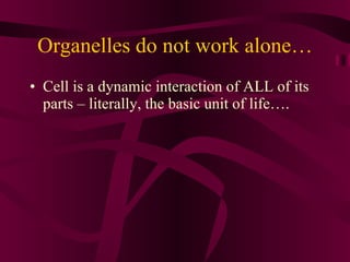 Organelles do not work alone… Cell is a dynamic interaction of ALL of its parts – literally, the basic unit of life…. 