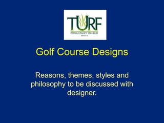 Golf Course Designs
Reasons, themes, styles and
philosophy to be discussed with
designer.
 