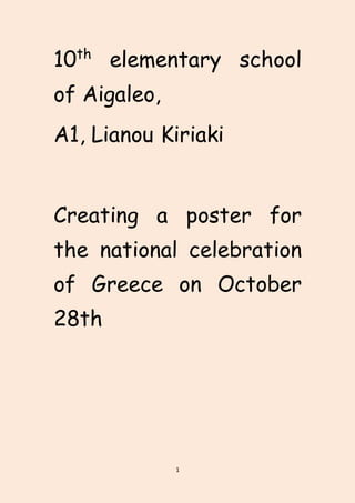 1
10th
elementary school
of Aigaleo,
A1, Lianou Kiriaki
Creating a poster for
the national celebration
of Greece on October
28th
 