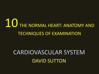 10THE NORMAL HEART: ANATOMY AND
TECHNIQUES OF EXAMINATION
CARDIOVASCULAR SYSTEM
DAVID SUTTON
 