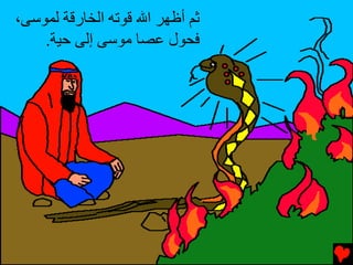 ‫ﺛﻢ أﻇﻬﺮ اﷲ ﻗﻮﺕﻪ اﻟﺨﺎرﻗﺔ ﻟﻤﻮﺱﻰ،‬
    ‫ﻓﺤﻮل ﻋﺼﺎ ﻣﻮﺱﻰ إﻟﻰ ﺡﻴﺔ.‬
 