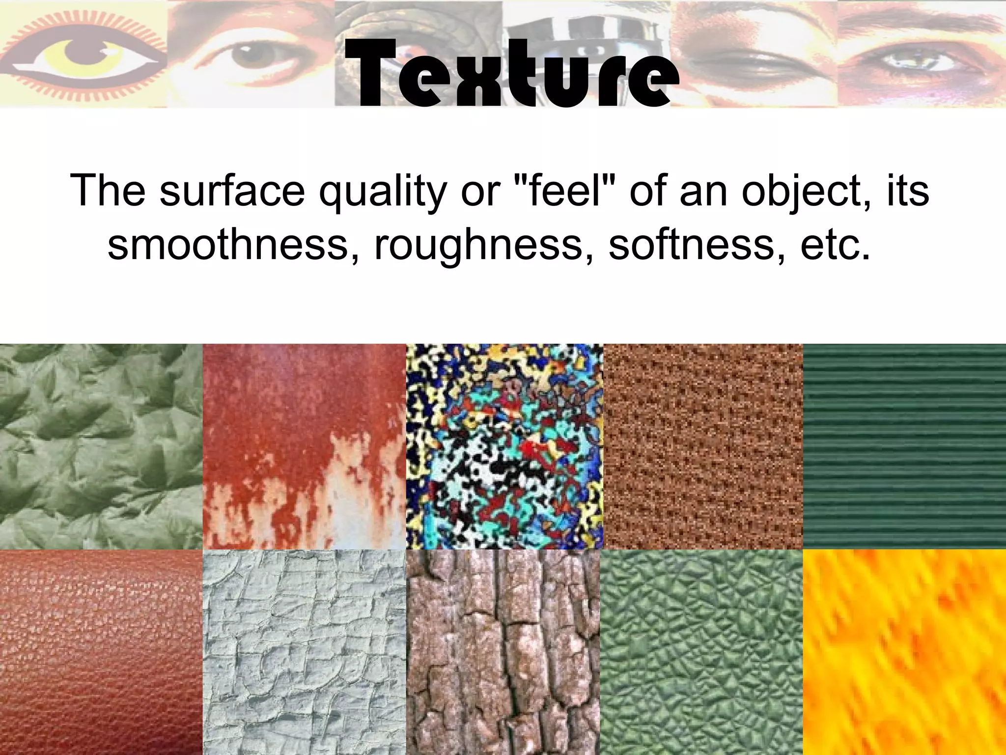 Texture
The surface quality or "feel" of an object, its
 smoothness, roughness, softness, etc.
 