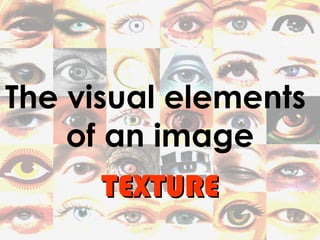 The visual elements
    of an image
      TEXTURE
 