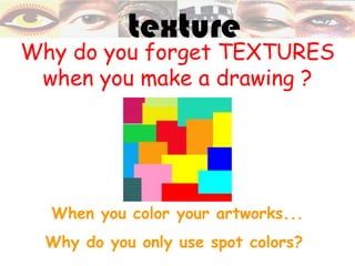 texture
Why do you forget TEXTURES
 when you make a drawing ?




  When you color your artworks...
  Why do you only use spot colors?
 