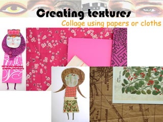 Creating textures
    Collage using papers or cloths
 