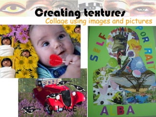 Creating textures
 Collage using images and pictures
 