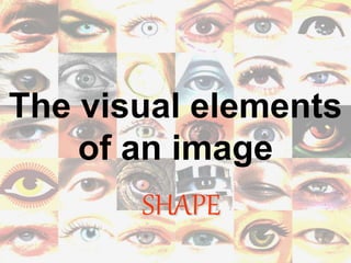 The visual elements
of an image
SHAPE
 