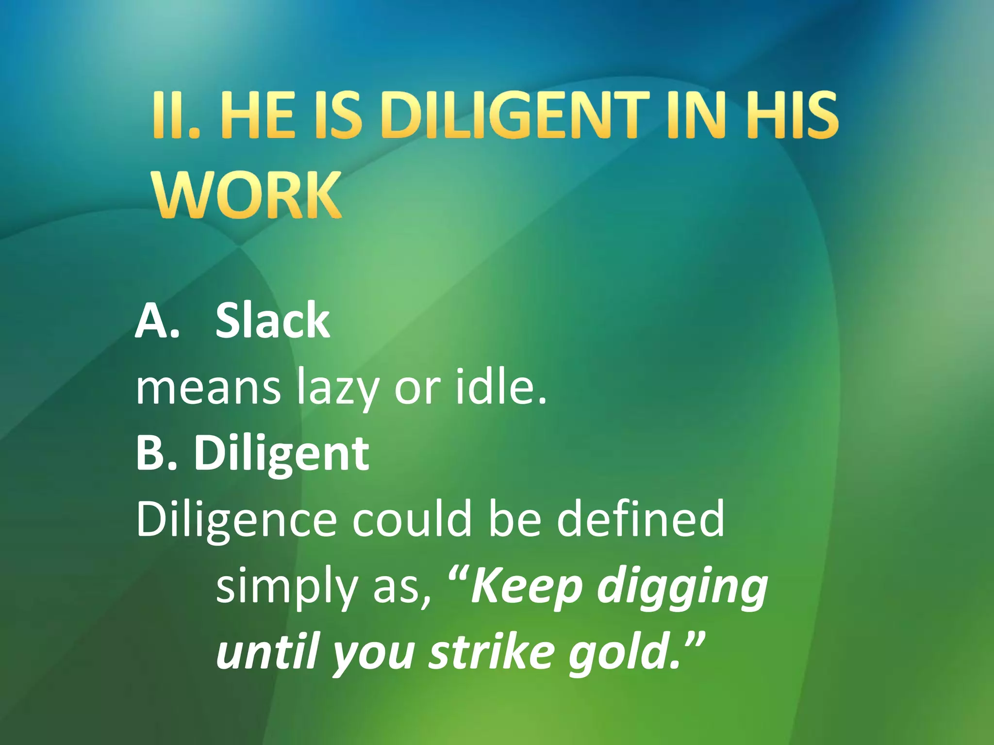 A. Slack
means lazy or idle.
B. Diligent
Diligence could be defined
simply as, “Keep digging
until you strike gold.”