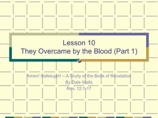 Lesson 10 They Overcame by the Blood (Part 1) Amen! Hallelujah! – A Study of the Book of Revelation By Dale Wells Rev. 12:1-17 