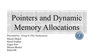 Pointers and Dynamic
Memory Allocations
1Presented by: Group-E (The Anonymous)
Bikash Dhakal
Bimal Pradhan
Gagan Puri
Bikram Bhurtel
Rabin BK
 
