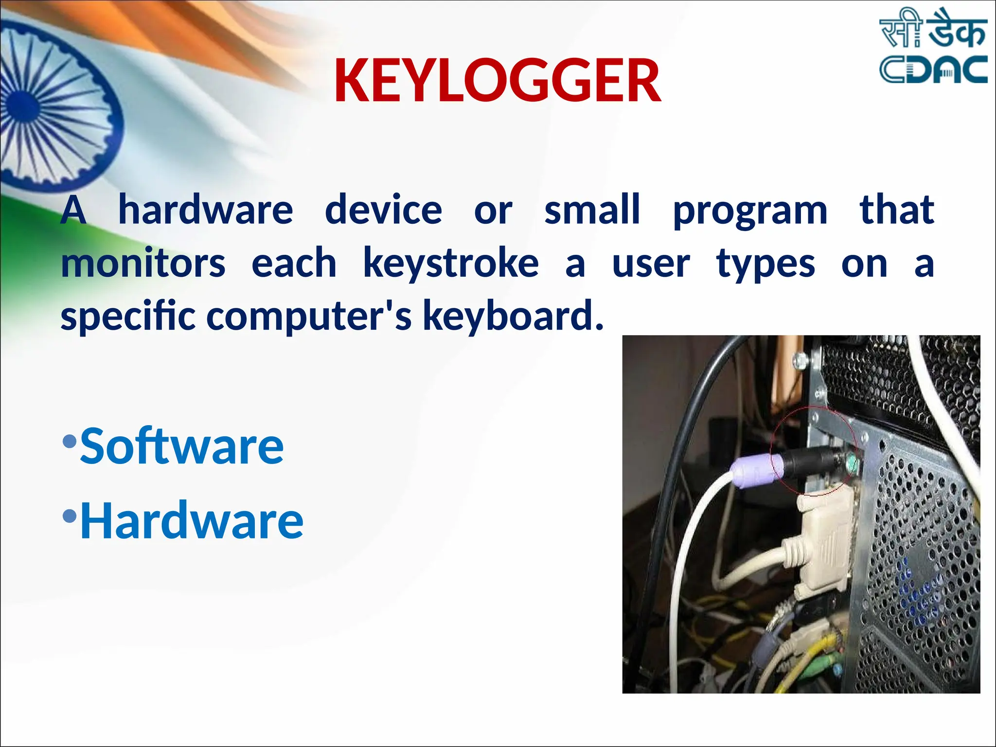 KEYLOGGER
A hardware device or small program that
monitors each keystroke a user types on a
specific computer's keyboard.
•Software
•Hardware
 