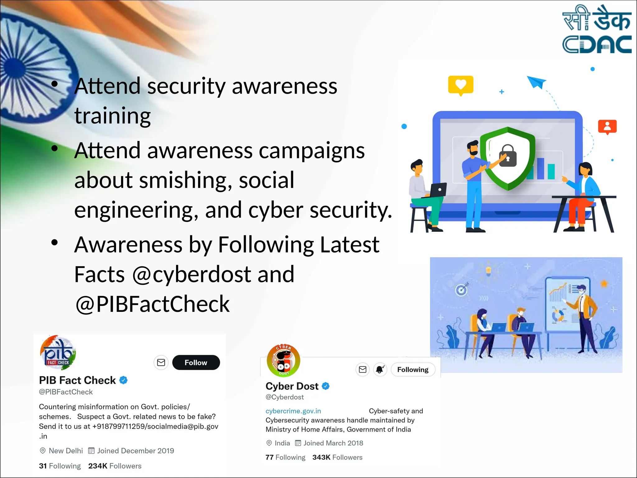 • Attend security awareness
training
• Attend awareness campaigns
about smishing, social
engineering, and cyber security.
• Awareness by Following Latest
Facts @cyberdost and
@PIBFactCheck
 