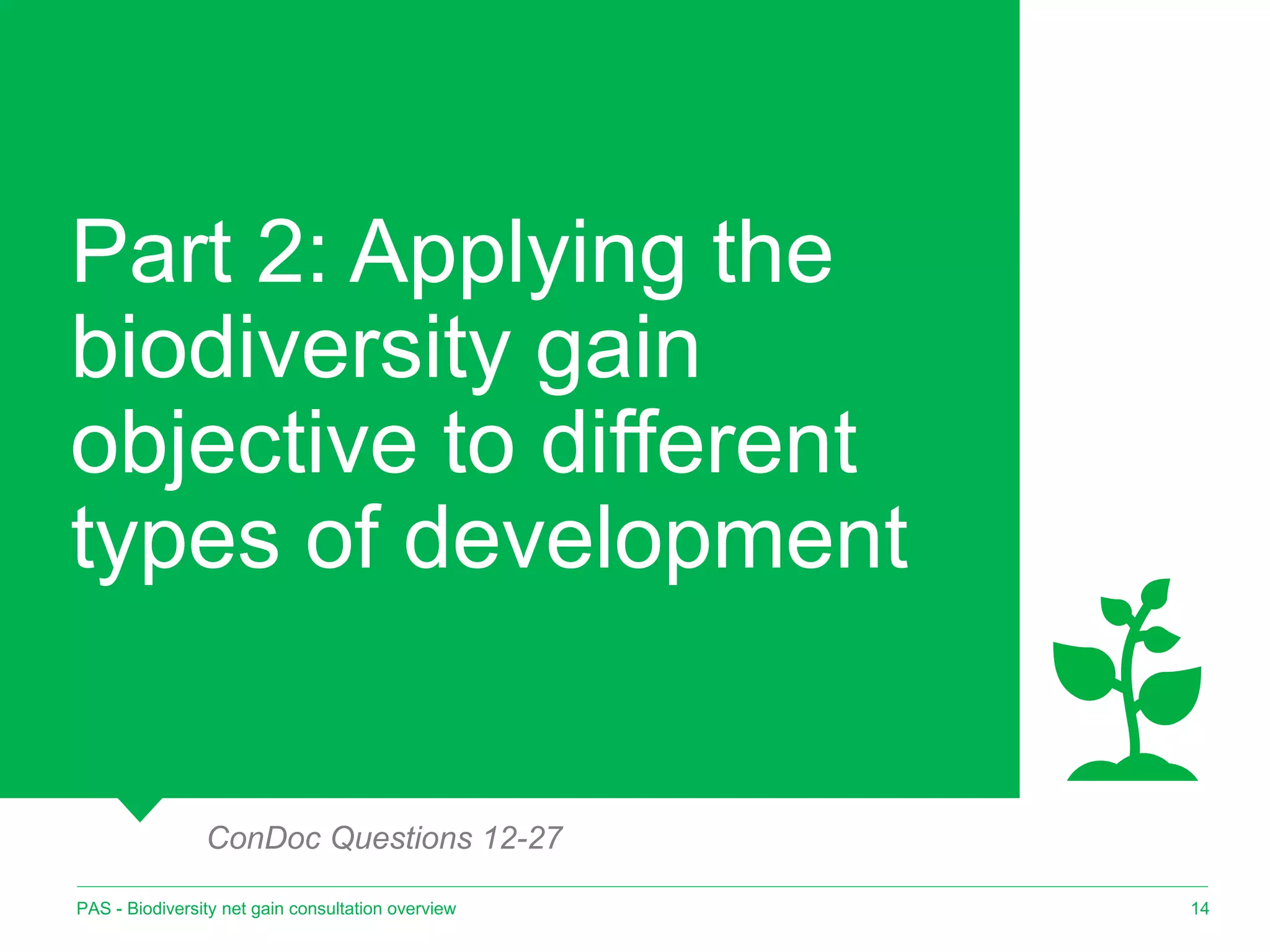Part 2: Applying the
biodiversity gain
objective to different
types of development
14
PAS - Biodiversity net gain consultation overview
ConDoc Questions 12-27
 