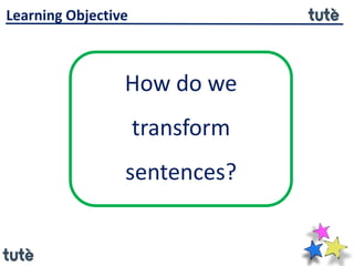 How do we
transform
sentences?
Learning Objective
 
