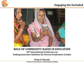 Engaging the Excluded

ROLE OF COMMUNITY RADIO IN EDUCATION
10th International Conference on
Finding Innovative Solutions for Poverty Eradication in India
Pooja O. Murada
Institute of Rural Research and Development (IRRAD)

 