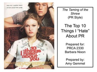 The Taming of the
     Shrew
   (PR Style)

 The Top 10
Things I “Hate”
  About PR
  Prepared for:
   PRCA 2330
  Barbara Nixon

  Prepared by:
  Amy Gemmel
 