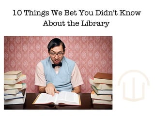 10 Things We Bet You Didn't Know  About the Library   