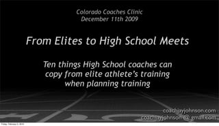 Colorado Coaches Clinic
                                        December 11th 2009


                           From Elites to High School Meets

                              Ten things High School coaches can
                               copy from elite athlete’s training
                                    when planning training


                                                                      coachjayjohnson.com
                                                             coachjayjohnson @ gmail.com
Friday, February 5, 2010
 