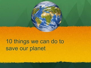 10 things we can do to save our planet  