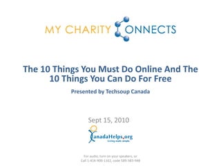 The 10 Things You Must Do Online And The
      10 Things You Can Do For Free
          Presented by Techsoup Canada



                 Sept 15, 2010



               For audio, turn on your speakers, or
             Call 1-416-900-1162, code 589-383-948
 