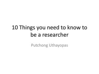 10 Things you need to know to
       be a researcher
       Putchong Uthayopas
 