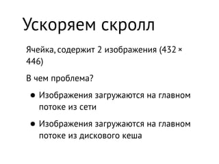 Ускоряем скролл
Ячейка, содержит 2 изображения (432 × 
446)
В чем проблема?

• Изображения загружаются на главном
   потоке из сети

• Изображения загружаются на главном
   потоке из дискового кеша
 