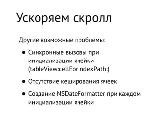 Ускоряем скролл
Другие возможные проблемы:

• Синхронные вызовы при
  инициализации ячейки
  (tableView:cellForIndexPath:)

• Отсутствие кеширования ячеек
• Создание NSDateFormatter при каждом
  инициализации ячейки
 