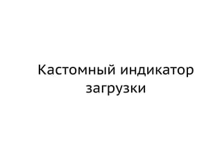 Кастомный индикатор
      загрузки
 