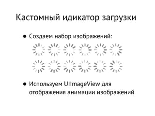 Кастомный идикатор загрузки

 • Создаем набор изображений:



 • Используем UIImageView для
   отображения анимации изображений
 
