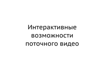 Интерактивные
  возможности
поточного видео
 