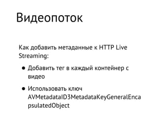 Видеопоток

Как добавить метаданные к HTTP Live
Streaming:

• Добавить тег в каждый контейнер с
  видео

• Использовать ключ
  AVMetadataID3MetadataKeyGeneralEnca
  psulatedObject
 