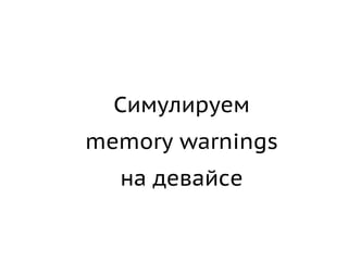 Симулируем
memory warnings
  на девайсе
 