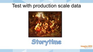 Test with production scale data
 