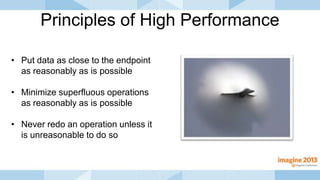 • Put data as close to the endpoint
as reasonably as is possible
• Minimize superfluous operations
as reasonably as is possible
• Never redo an operation unless it
is unreasonable to do so
Principles of High Performance
 