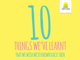 10THINGSWE’VELEARNT
THATWEWISHWE’DKNOWNBACKTHEN
 