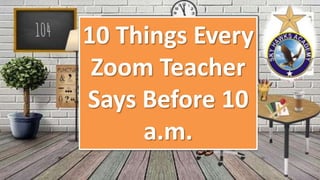 10 Things Every
Zoom Teacher
Says Before 10
a.m.
 