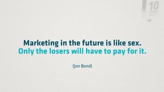 Marketing in the future is like sex.
Only the losers will have to pay for it.
                (Jon Bond)
 