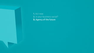 1. Act now
2. Is your business social?
3. Agency of the future
 