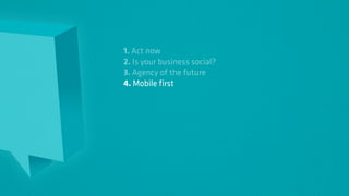 1. Act now
2. Is your business social?
3. Agency of the future
4. Mobile first
 