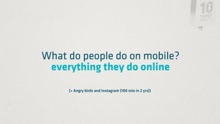 What do people do on mobile?
 everything they do online
     (+ Angry birds and Instagram (100 mio in 2 yrs))
 