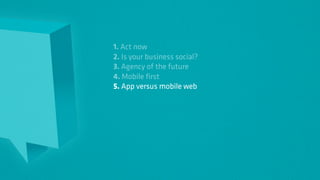 1. Act now
2. Is your business social?
3. Agency of the future
4. Mobile first
5. App versus mobile web
 