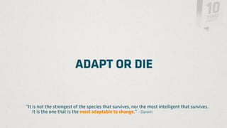 ADAPT OR DIE


“It is not the strongest of the species that survives, nor the most intelligent that survives.
    It is the one that is the most adaptable to change.” - Darwin
 