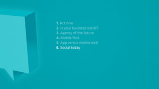 1. Act now
2. Is your business social?
3. Agency of the future
4. Mobile first
5. App versus mobile web
6. Social today
 