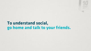 To understand social,
go home and talk to your friends.
 